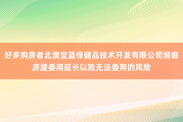好多购房者北澳宝蓝保健品技术开发有限公司濒临房屋委用延长以致无法委用的风险