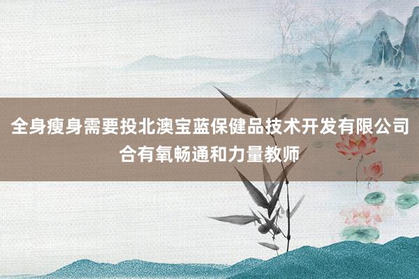 全身瘦身需要投北澳宝蓝保健品技术开发有限公司合有氧畅通和力量教师