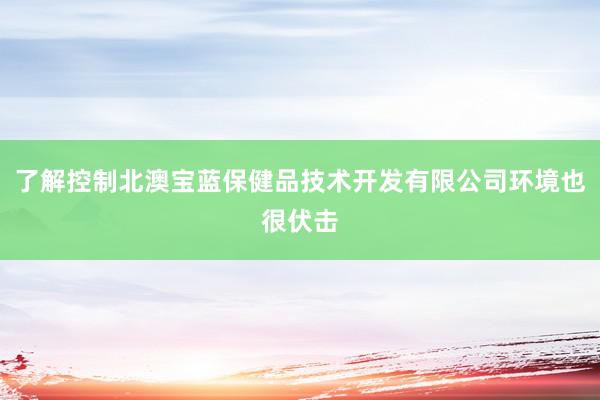 了解控制北澳宝蓝保健品技术开发有限公司环境也很伏击