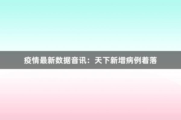 疫情最新数据音讯:天下新增病例着落